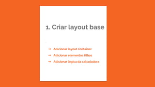 1. Criar layout base
.
➔ Adicionar layout container
➔ Adicionar elementos filhos
➔ Adicionar logica da calculadora
 