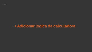 ➔Adicionar logica da calculadora
 