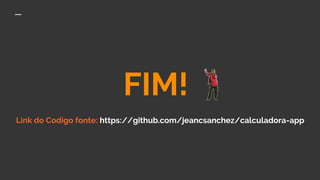 FIM!
Link do Codigo fonte: https://github.com/jeancsanchez/calculadora-app
 