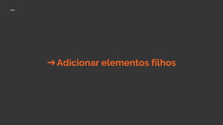 ➔Adicionar elementos filhos
 