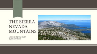 THE SIERRA
NEVADA
MOUNTAINS
Geology Spring 2017
By Sherry Ross
 