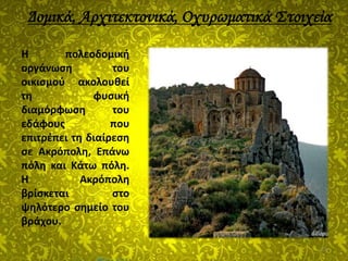 21
Η πολεοδομική
οργάνωση του
οικισμού ακολουθεί
τη φυσική
διαμόρφωση του
εδάφους που
επιτρέπει τη διαίρεση
σε Ακρόπολη, Επάνω
πόλη και Κάτω πόλη.
Η Ακρόπολη
βρίσκεται στο
ψηλότερο σημείο του
βράχου.
Δομικά, Αρχιτεκτονικά, Οχυρωματικά Στοιχεία
 