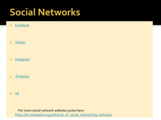  Facebook
 Twitter
 Instagram
 Pinterest
 VK
For more social network websites press here:
https://en.wikipedia.org/wiki/List_of_social_networking_websites
 