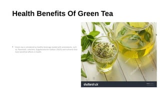 Health Benefits Of Green Tea
• Green tea is considered as healthy beverage loaded with antioxidants, such
as, flavonoids, catechins, Epigallocatechin Gallate ( EGCG) and nutrients that
have beneficial effects in health.
 