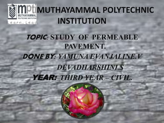 MUTHAYAMMAL POLYTECHNIC
INSTITUTION
TOPIC: STUDY OF PERMEABLE
PAVEMENT.
DONE BY: YAMUNA EVANJALINE.V
DEVADHARSHINI.S
YEAR: THIRD YEAR – CIVIL.
 