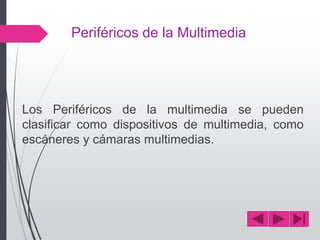 Periféricos de la Multimedia
Los Periféricos de la multimedia se pueden
clasificar como dispositivos de multimedia, como
escáneres y cámaras multimedias.
 