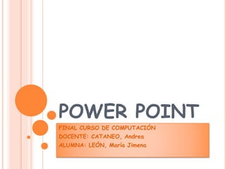 POWER POINT
FINAL CURSO DE COMPUTACIÓN
DOCENTE: CATANEO, Andrea
ALUMNA: LEÓN, María Jimena
 