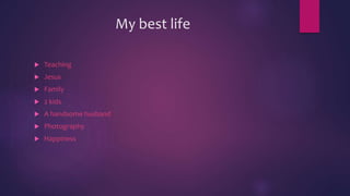 My best life
 Teaching
 Jesus
 Family
 2 kids
 A handsome husband
 Photography
 Happiness
 