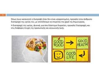 Όπως έγινε κατανοητό η διατροφή όταν δεν είναι ισορροπημένη, προκαλεί στον άνθρωπο
διαταραχή της υγείας του, με αποτέλεσμα να στερείται την χαρά της δημιουργίας.
Η διαταραχή της υγείας, φυσικά, για όσο διάστημα διαρκέσει, προκαλεί διαταραχές και
στις διάφορες πτυχές της προσωπικής και κοινωνικής ζωής.
5
 