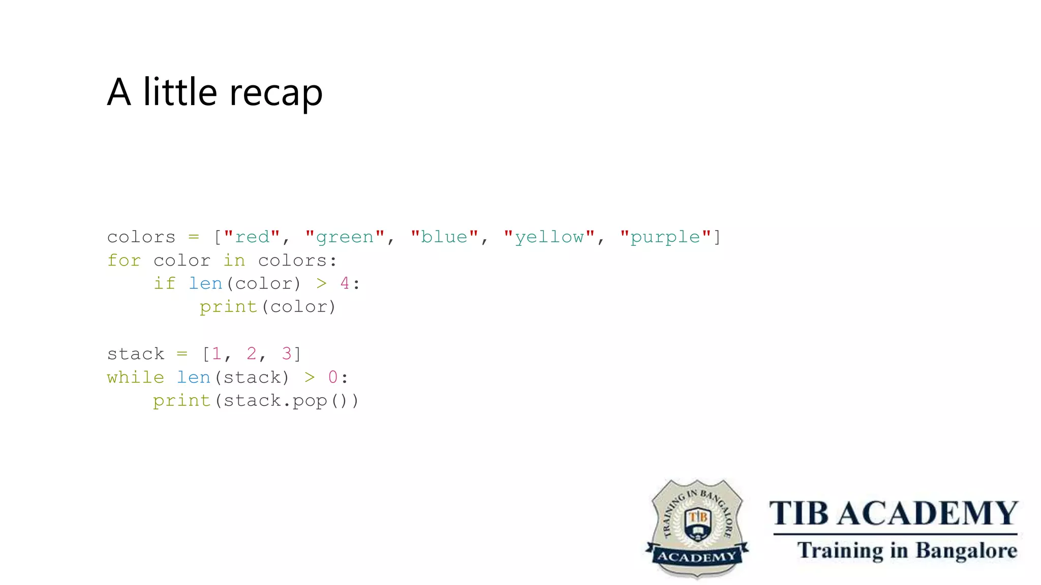 A little recap
colors = ["red", "green",
for color in colors:
if len(color) > 4:
print(color)
"blue", "yellow", "purple"]
stack = [1, 2, 3]
while len(stack) > 0:
print(stack.pop())
 
