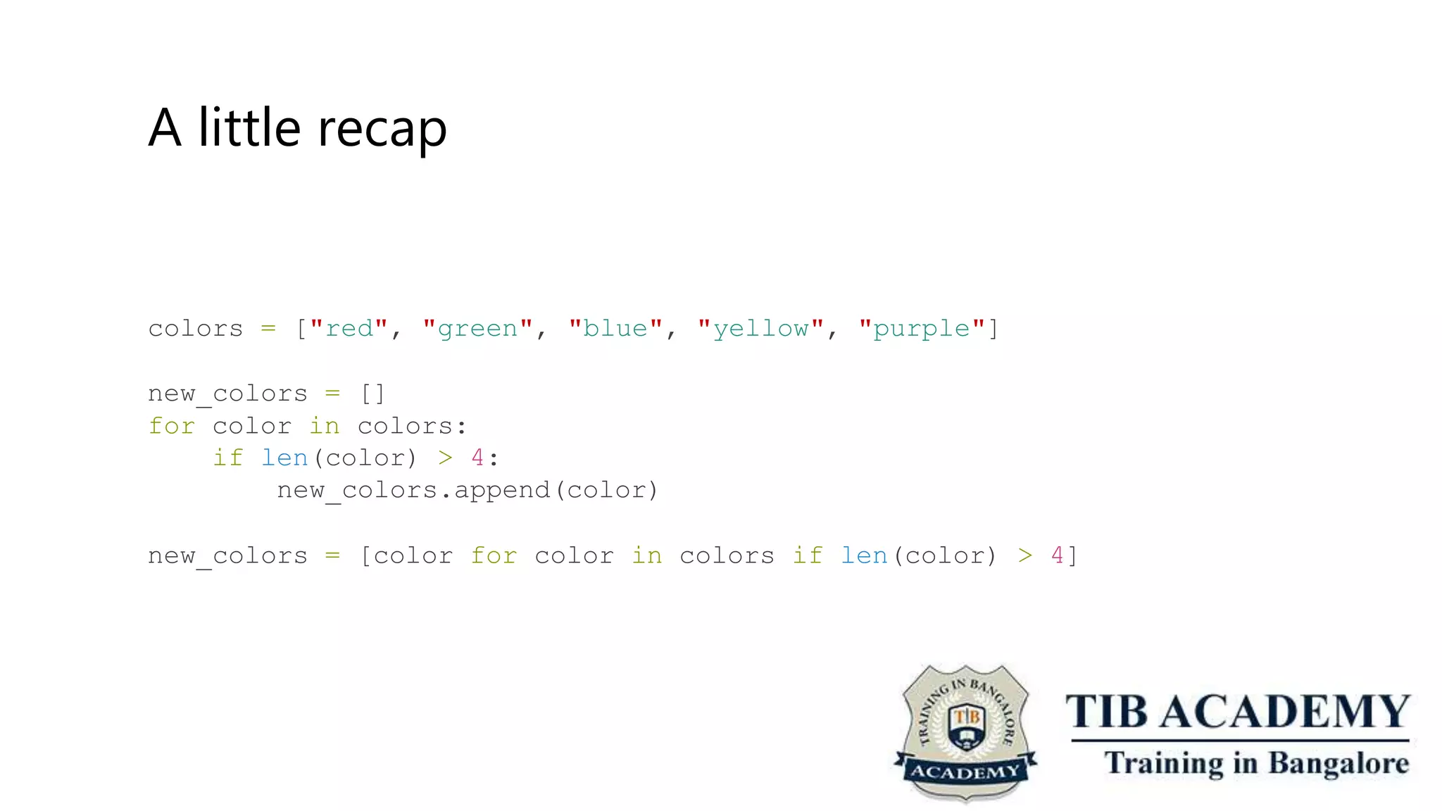 A little recap
colors = ["red", "green", "blue", "yellow", "purple"]
new_colors = []
for color in colors:
if len(color) > 4:
new_colors.append(color)
new_colors = [color for color in colors if len(color) > 4]
 