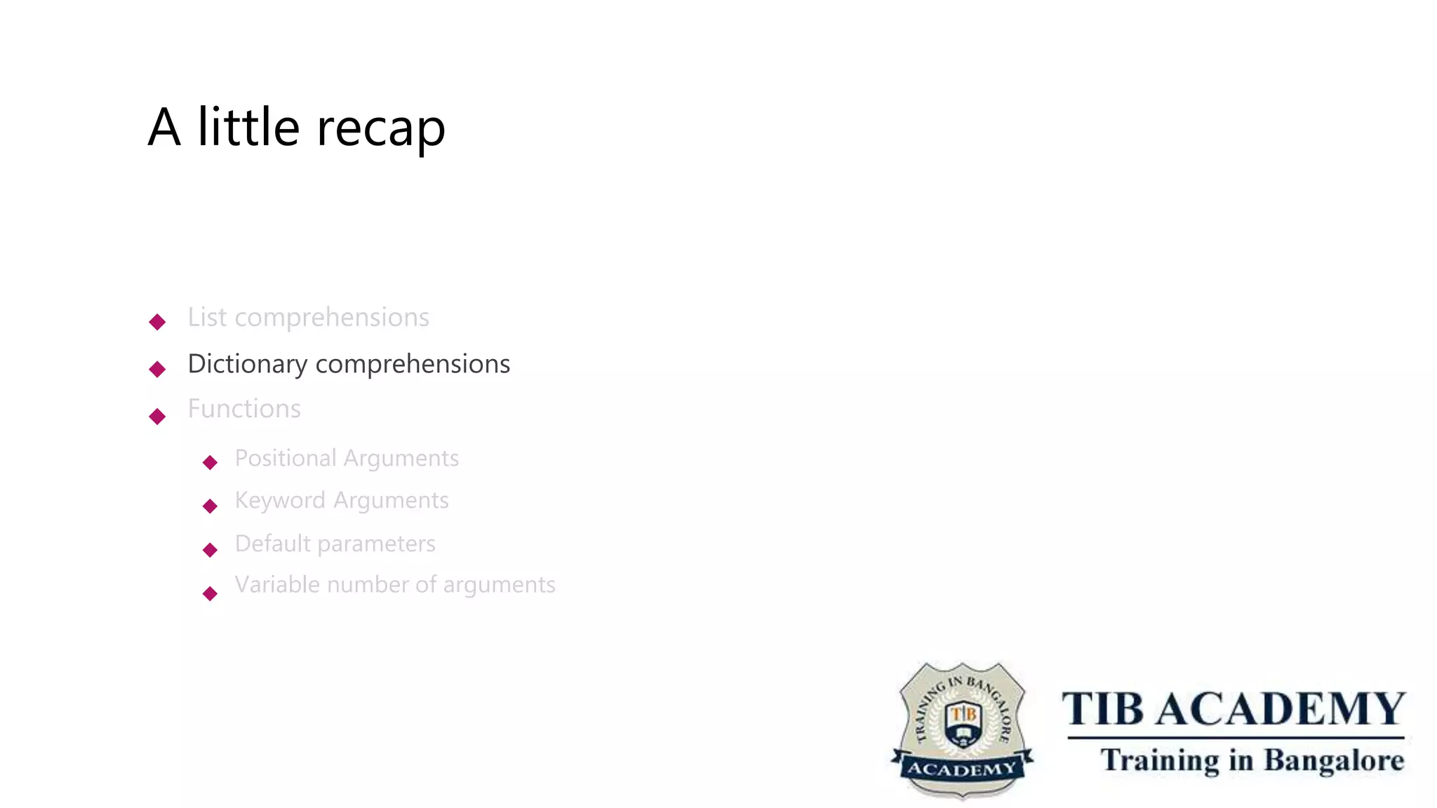 A little recap
 List comprehensions
Dictionary comprehensions
Functions


 Positional Arguments
Keyword Arguments
Default parameters
Variable number of arguments



 