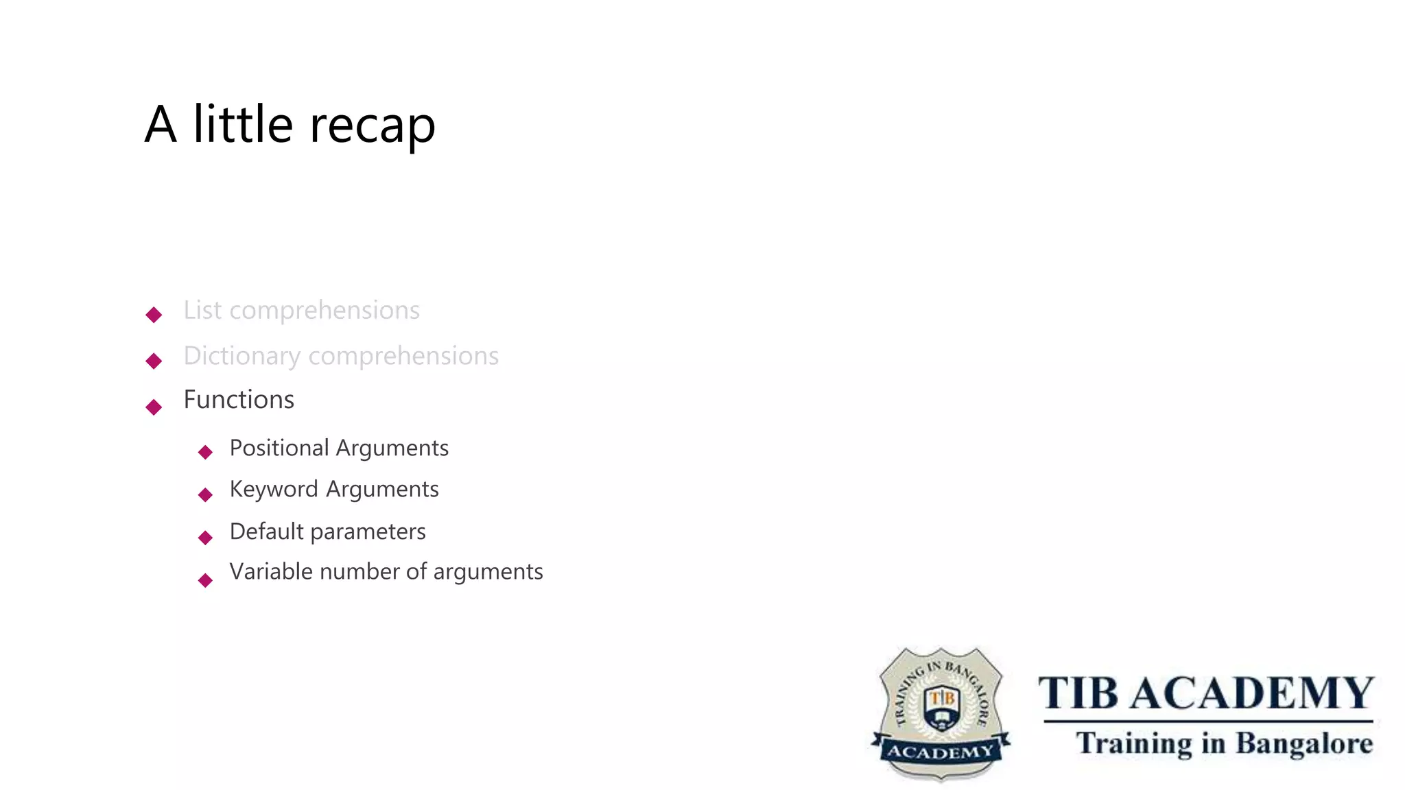 A little recap
 List comprehensions
Dictionary comprehensions
Functions


 Positional Arguments
Keyword Arguments
Default parameters
Variable number of arguments



 