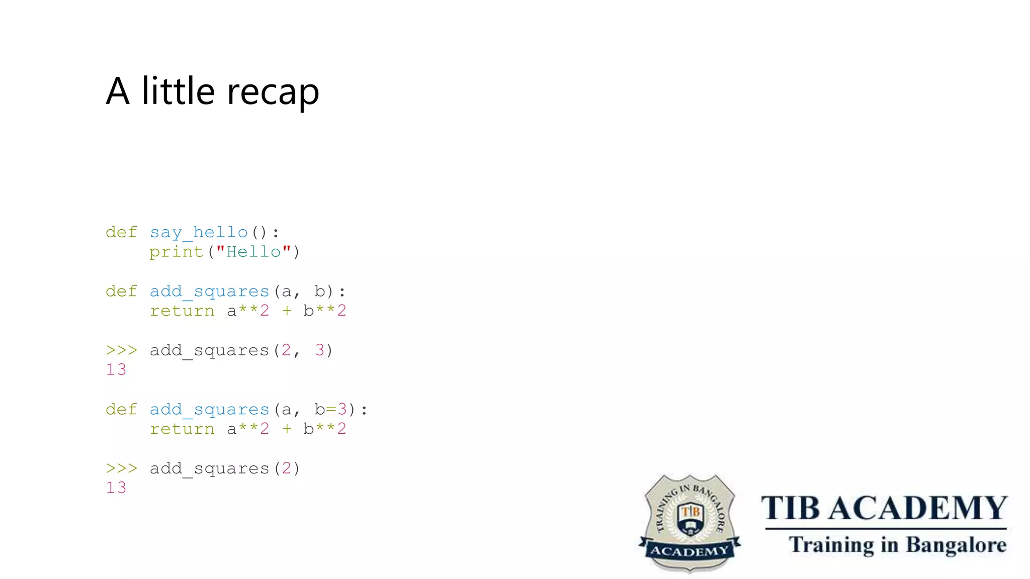A little recap
def say_hello():
print("Hello")
def add_squares(a, b):
return a**2 + b**2
>>>
13
add_squares(2, 3)
def add_squares(a, b=3):
return a**2 + b**2
>>>
13
add_squares(2)
 