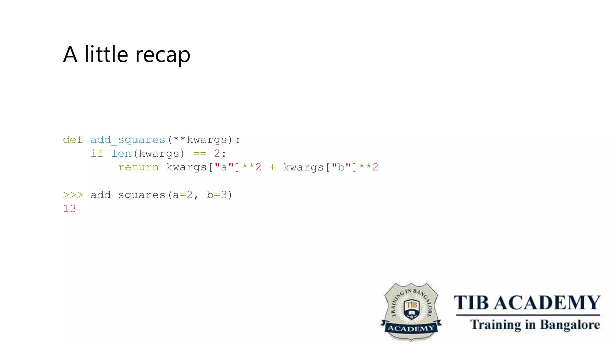 A little recap
def add_squares(**kwargs):
if len(kwargs) == 2:
return kwargs["a"]**2 + kwargs["b"]**2
>>> add_squares(a=2, b=3)
13
 