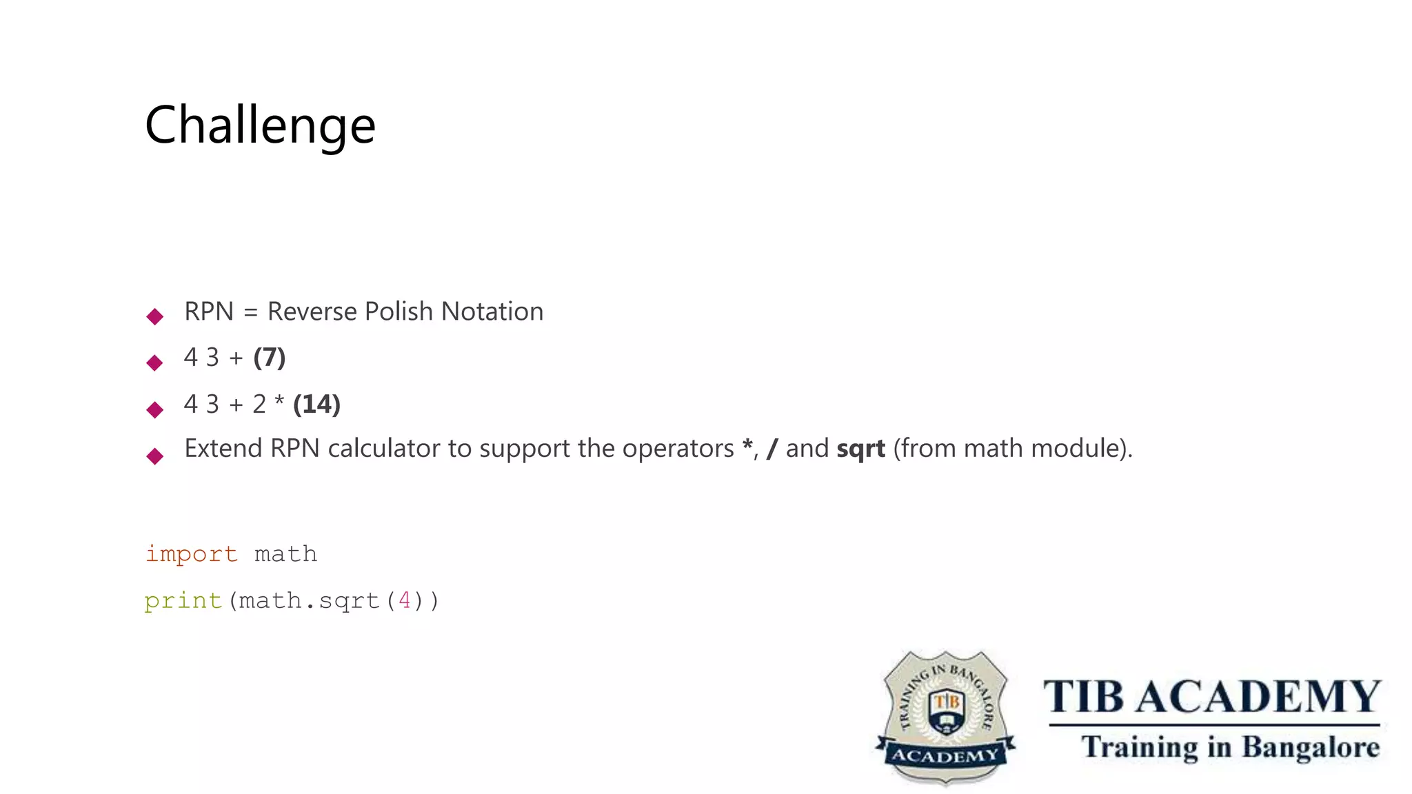 Challenge
 RPN = Reverse Polish Notation
4 3 + (7)
4 3 + 2 * (14)
Extend RPN calculator to support the operators *, / and sqrt (from math module).



import math
print(math.sqrt(4))
 