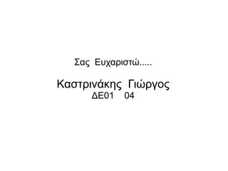 Σας Ευχαριστώ.....
Καστρινάκης Γιώργος
ΔΕ01 04
 