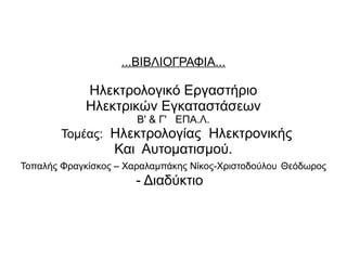...ΒΙΒΛΙΟΓΡΑΦΙΑ...
Ηλεκτρολογικό Εργαστήριο
Ηλεκτρικών Εγκαταστάσεων
Β' & Γ' ΕΠΑ.Λ.
Τομέας: Ηλεκτρολογίας Ηλεκτρονικής
Και Αυτοματισμού.
Τοπαλής Φραγκίσκος – Χαραλαμπάκης Νίκος-Χριστοδούλου Θεόδωρος
- Διαδύκτιο
 