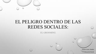 EL PELIGRO DENTRO DE LAS
REDES SOCIALES:
EL GROOMING
Alonso Lores, Sandra
4º Educación Social
 