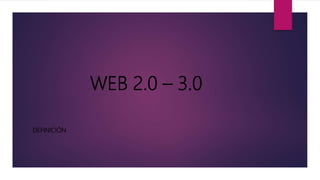 WEB 2.0 – 3.0
DEFINICIÓN
 