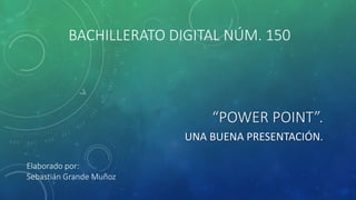 “POWER POINT”.
UNA BUENA PRESENTACIÓN.
BACHILLERATO DIGITAL NÚM. 150
Elaborado por:
Sebastián Grande Muñoz
 