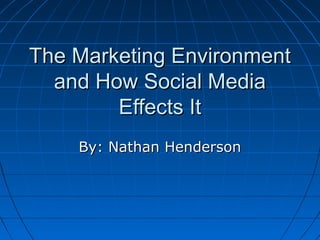 The Marketing EnvironmentThe Marketing Environment
and How Social Mediaand How Social Media
Effects ItEffects It
By: Nathan HendersonBy: Nathan Henderson
 
