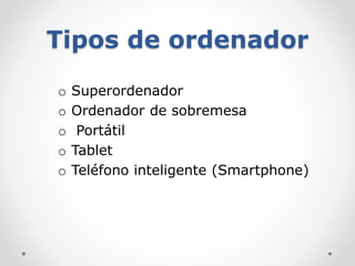 Tipos de ordenador
o Superordenador
o Ordenador de sobremesa
o Portátil
o Tablet
o Teléfono inteligente (Smartphone)
 