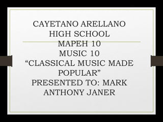 CAYETANO ARELLANO
HIGH SCHOOL
MAPEH 10
MUSIC 10
“CLASSICAL MUSIC MADE
POPULAR”
PRESENTED TO: MARK
ANTHONY JANER
 