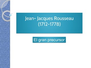 Jean- Jacques Rousseau
(1712-1778)
El gran precursor
 