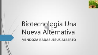 Biotecnología Una
Nueva Alternativa
MENDOZA RADAS JESUS ALBERTO
 