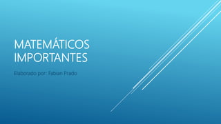 MATEMÁTICOS
IMPORTANTES
Elaborado por: Fabian Prado
 