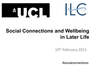 Social Connections and Wellbeing
in Later Life
19th February 2015
#socialconnections
 
