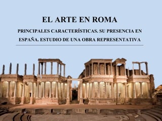 EL ARTE EN ROMA
PRINCIPALES CARACTERÍSTICAS. SU PRESENCIA EN
ESPAÑA. ESTUDIO DE UNA OBRA REPRESENTATIVA
 