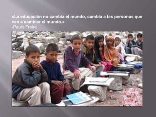 «La educación no cambia el mundo, cambia a las personas que
van a cambiar el mundo.»
-Paulo Freire
 