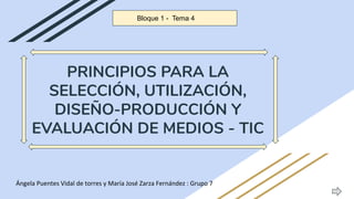 PRINCIPIOS PARA LA
SELECCIÓN, UTILIZACIÓN,
DISEÑO-PRODUCCIÓN Y
EVALUACIÓN DE MEDIOS - TIC
Bloque 1 - Tema 4
 