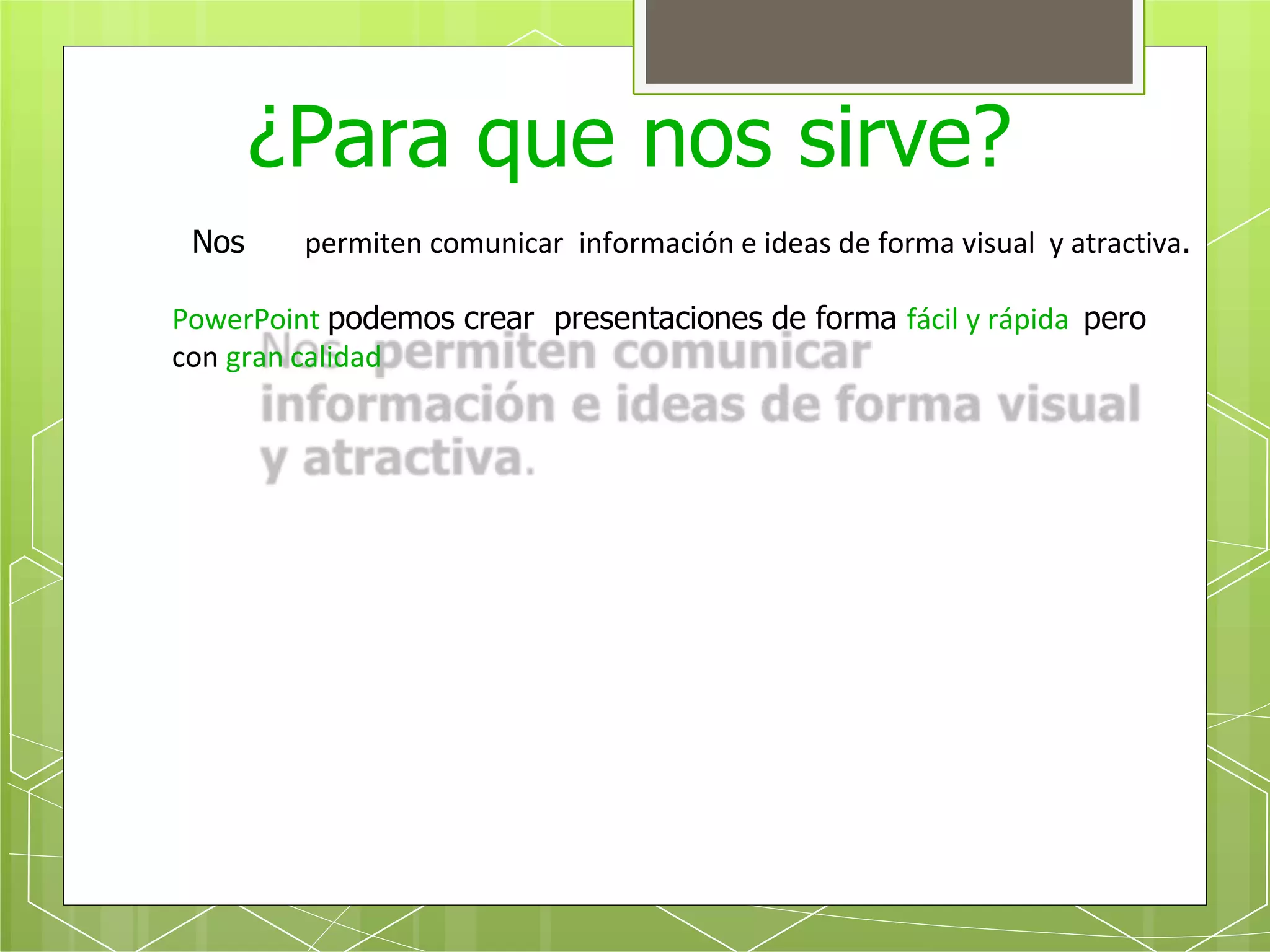 Nos permiten comunicar información e ideas de forma visual y atractiva.
PowerPoint podemos crear presentaciones de forma fácil y rápida pero
con gran calidad
¿Para que nos sirve?
 