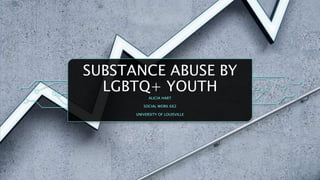 SUBSTANCE ABUSE BY
LGBTQ+ YOUTH
ALICIA HART
SOCIAL WORK 662
UNIVERSITY OF LOUISVILLE
 