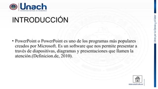 INTRODUCCIÓN
• PowerPoint o PowerPoint es uno de los programas más populares
creados por Microsoft. Es un software que nos permite presentar a
través de diapositivas, diagramas y presentaciones que llamen la
atención.(Definicion.de, 2010).
 