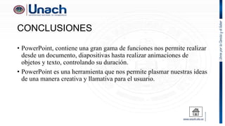 CONCLUSIONES
• PowerPoint, contiene una gran gama de funciones nos permite realizar
desde un documento, diapositivas hasta realizar animaciones de
objetos y texto, controlando su duración.
• PowerPoint es una herramienta que nos permite plasmar nuestras ideas
de una manera creativa y llamativa para el usuario.
 