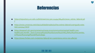 Referencias
■ https://repository.ucc.edu.co/bitstream/20.500.12494/28446/2/2020_estres_laboral.pd
f
■ https://www.universia.net/cl/actualidad/empleo/sufres-estres-laboral-averigualo-este-
test-1101047.html
■ https://espanol.cdc.gov/coronavirus/2019-ncov/community/mental-health-non-
healthcare.html#:~:text=Conozca%20los%20factores%20m%C3%A1s%20frecuentes,
en%20su%20carga%20de%20trabajo
■ https://www.forbes.com.mx/estres-laboral-en-cuarentena-como-nos-afecta/
11
 