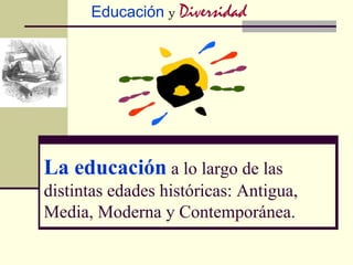 La educación a lo largo de las
distintas edades históricas: Antigua,
Media, Moderna y Contemporánea.
Educación y Diversidad
 