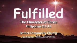 The Character of Christ
Philippians 2:1-11
Bethel Community Church
Rev. Bradley S. Belcher, Senior Pastor
Fulfilled
 