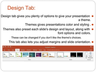 Design Tab:
⚫
Design tab gives you plenty of options to give your presentation
a theme.
⚫
Themes gives presentations color...