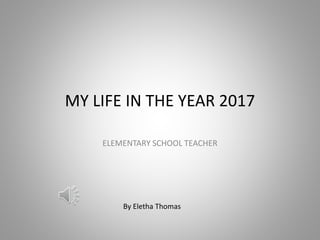 MY LIFE IN THE YEAR 2017
ELEMENTARY SCHOOL TEACHER
By Eletha Thomas
 