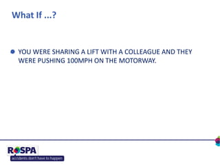 What If ...?
YOU WERE SHARING A LIFT WITH A COLLEAGUE AND THEY
WERE PUSHING 100MPH ON THE MOTORWAY.
 