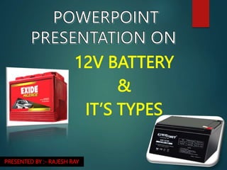 12V BATTERY
&
IT’S TYPES
PRESENTED BY :- RAJESH RAY
 