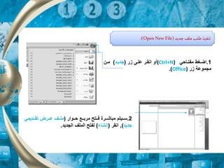 ‫جديد‬‫ملف‬‫طلب‬ ‫تنفيذ‬
(
Open New File
:)
1
.
‫راحي‬‫ر‬‫مفت‬ ‫رغط‬‫ر‬‫اض‬
(Ctrl+N)
‫ار‬ ‫رى‬‫ر‬‫عل‬ ‫رر‬‫ر‬‫انق‬ ‫أو‬
(
‫رد‬‫ر‬‫جدي‬
)
‫رن‬‫ر‬‫م‬
‫ار‬ ‫مجموعة‬
.(Office)
2
.
‫رروار‬‫ر‬‫ح‬ ‫ررع‬‫ر‬‫مرب‬ ‫ررتح‬‫ر‬‫ف‬ ‫رررة‬‫ر‬‫مباش‬ ‫رريتم‬‫ر‬‫س‬
)
‫ررديمي‬‫ر‬‫تق‬ ‫رررض‬‫ر‬‫ع‬ ‫ررف‬‫ر‬‫مل‬
‫ج‬
‫د‬
‫يد‬
)
,
‫انقر‬
(
‫إنشا‬
)
‫الجديد‬ ‫الملف‬ ‫لفتح‬
.
 