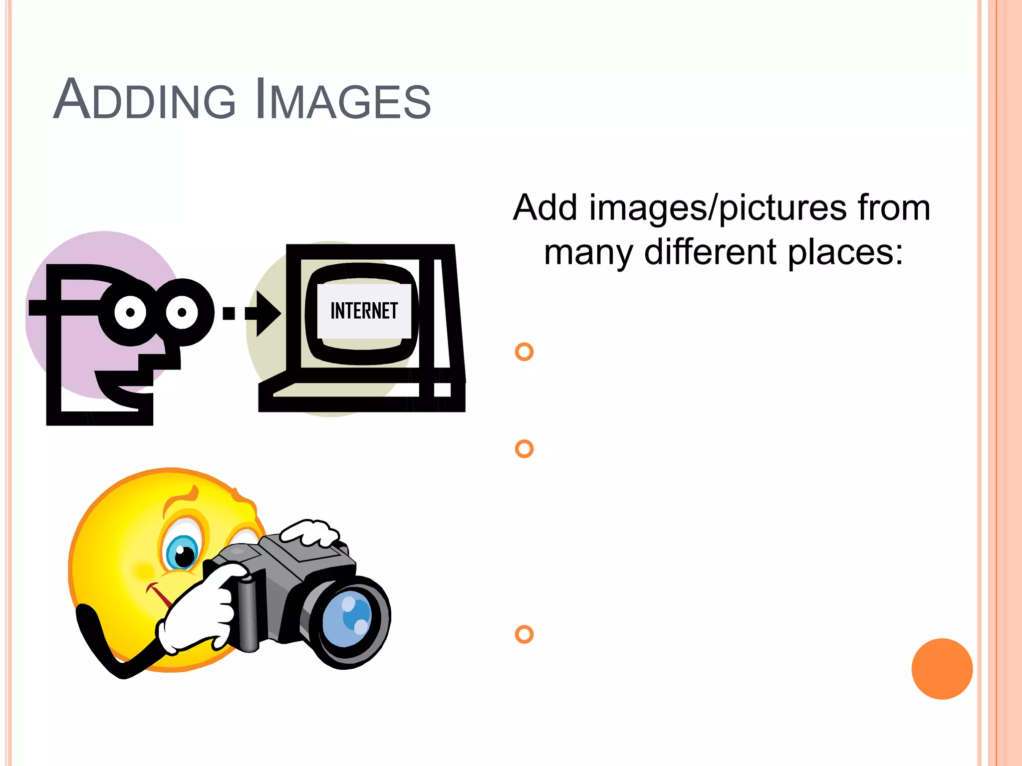 ADDING IMAGES
Add images/pictures from
many different places:
 From the Internet
 From your own pictures
(that you’ve saved to your
flash drive or disk)
 From Clip Art in
PowerPoint
INTERNET
 