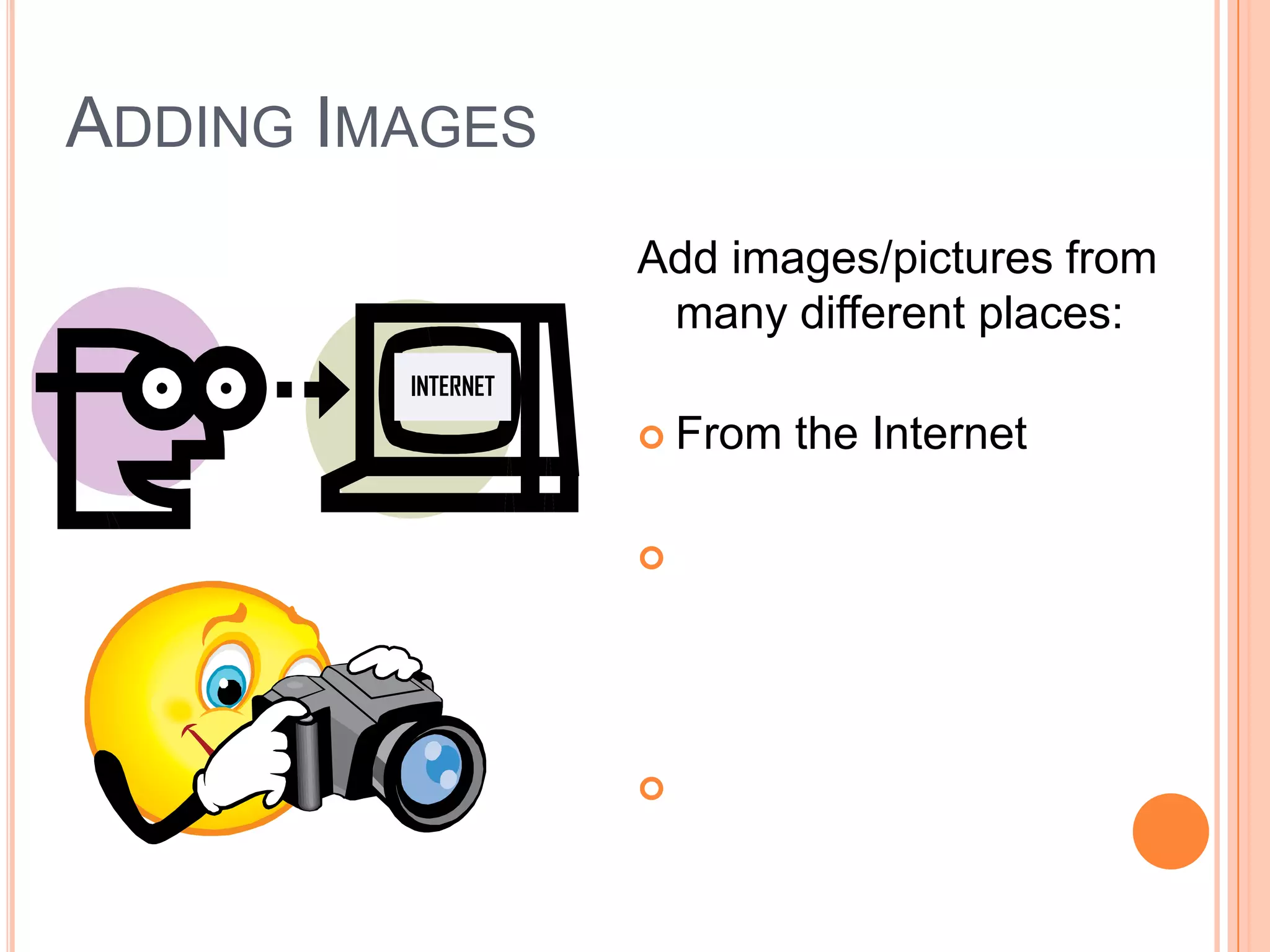 Add images/pictures from
many different places:
 From the Internet
 From your own pictures
(that you’ve saved to your
flash drive or disk)
 From Clip Art in
PowerPoint
INTERNET
ADDING IMAGES
 