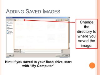 Change
the
directory to
where you
saved the
image.
Hint: If you saved to your flash drive, start
with “My Computer”
ADDING SAVED IMAGES
 